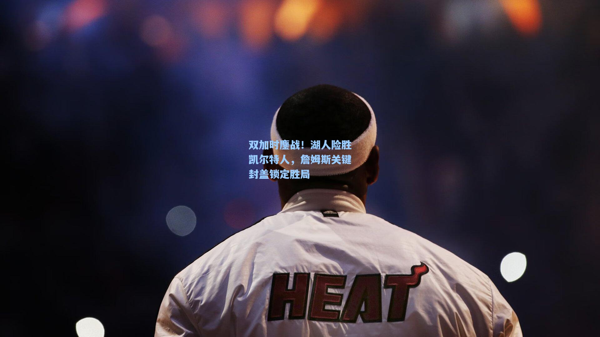 双加时鏖战！湖人险胜凯尔特人，詹姆斯关键封盖锁定胜局