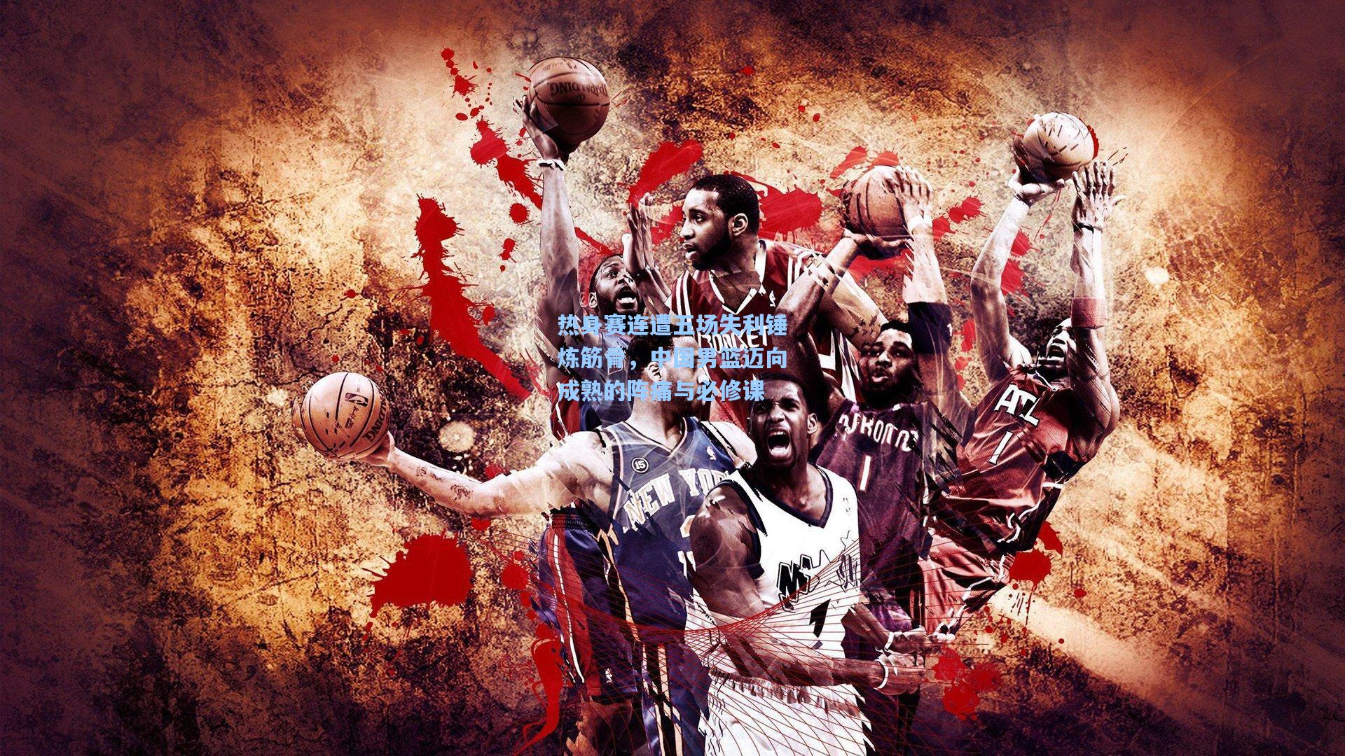 热身赛连遭五场失利锤炼筋骨,中国男篮迈向成熟的阵痛与必修课