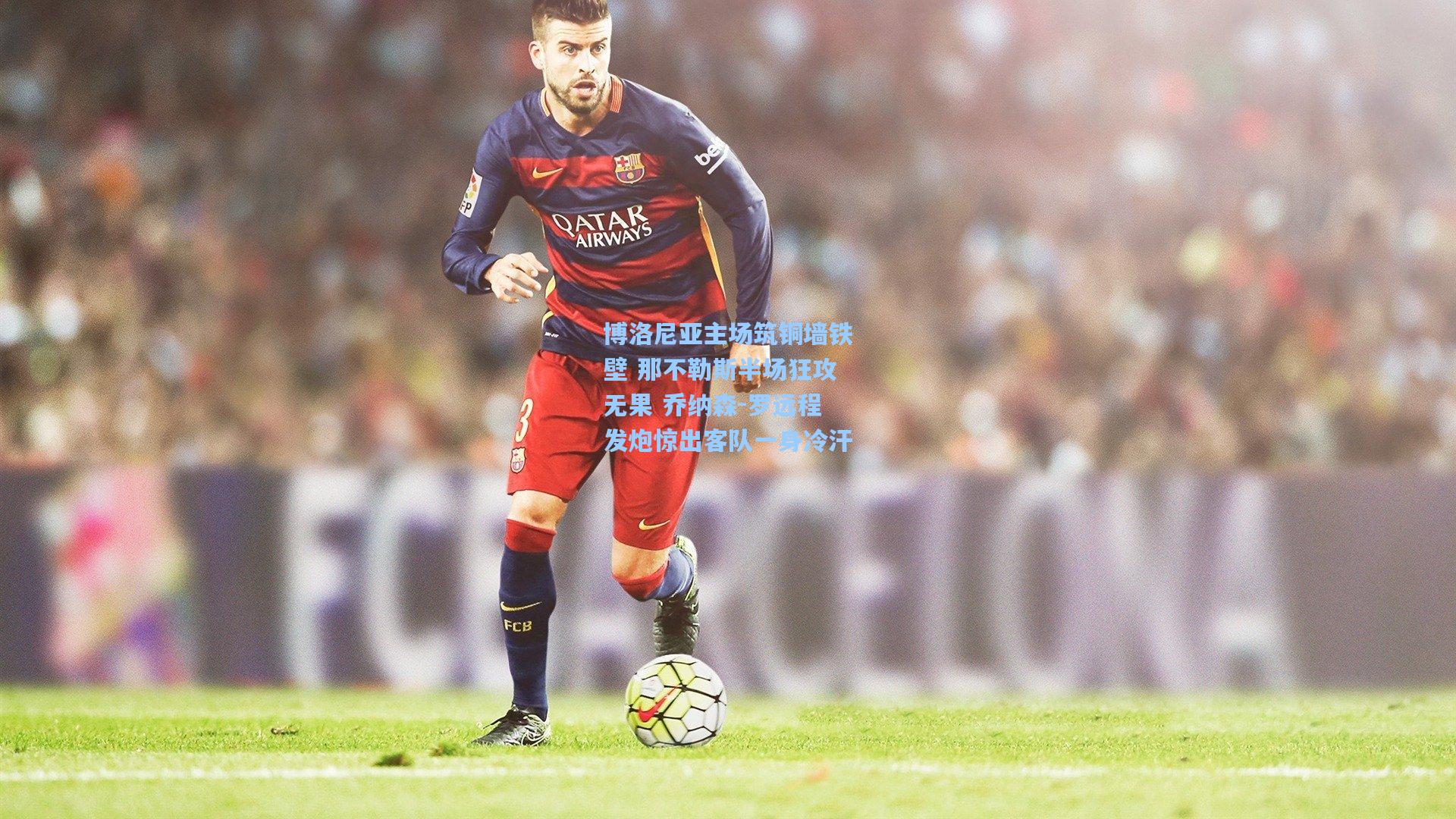 博洛尼亚主场筑铜墙铁壁 那不勒斯半场狂攻无果 乔纳森-罗远程发炮惊出客队一身冷汗