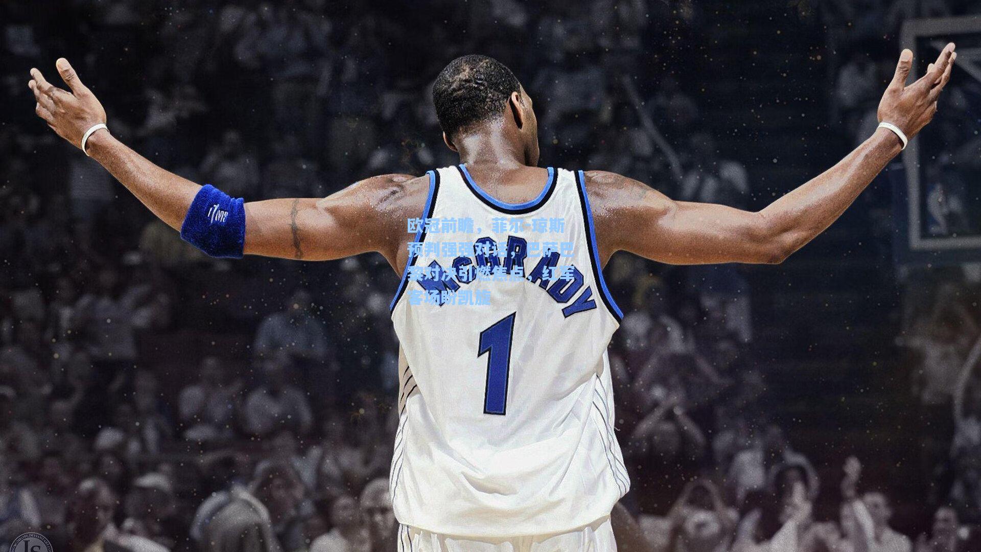 欧冠前瞻，菲尔-琼斯预判强强对话，巴萨巴黎对决引燃焦点，红军客场盼凯旋