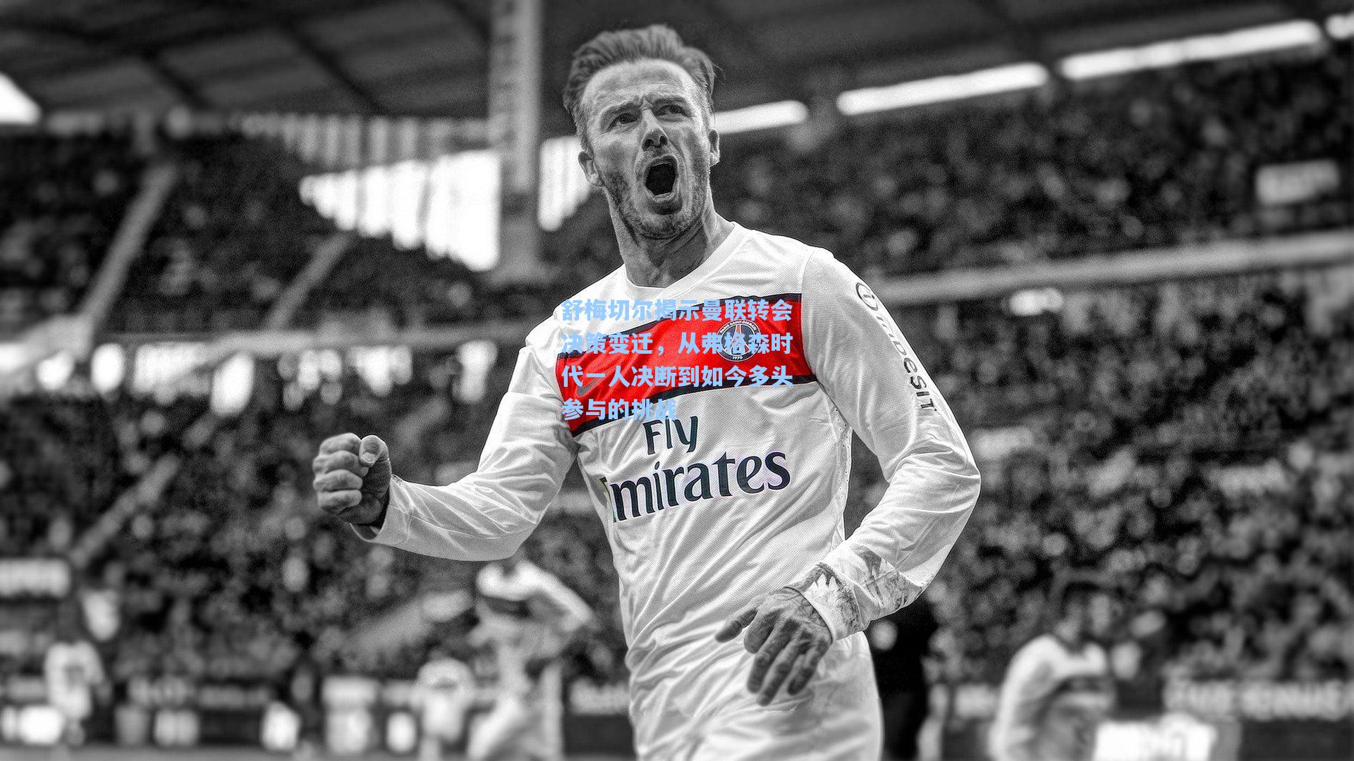 舒梅切尔揭示曼联转会决策变迁，从弗格森时代一人决断到如今多头参与的挑战